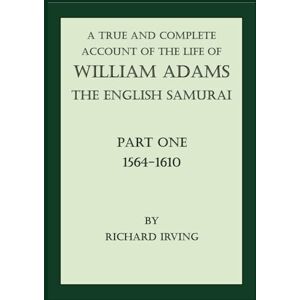 Irving, Richard A True and Complete Account of the Life of William Adams The English Samurai: Part One: 1564-1610 (A True and Complete Account of the Life of William Adams The English Samurai (in 2 volumes)) Irving, Richard A True and Complete Account of the Life of William Adams The English Samurai: Part One: 1564-1610 (A True and Complete Account of the Life of William Adams The English Samurai (in 2 volumes))