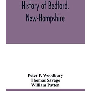 P Woodbury, Peter History of Bedford, New-Hampshire: being statistics, compiled on the occasion of the one hundredth anniversary of the incorporation of the town, May 19th, 1850 P Woodbury, Peter History of Bedford, New-Hampshire: being statistics, compiled on the occasion of the one hundredth anniversary of the incorporation of the town, May 19th, 1850