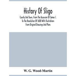 G Wood-Martin, W History Of Sligo; County And Town, From The Accession Of James I. To The Revolution Of 1688 With Illustrations From Original Drawings And Plans G Wood-Martin, W History Of Sligo; County And Town, From The Accession Of James I. To The Revolution Of 1688 With Illustrations From Original Drawings And Plans