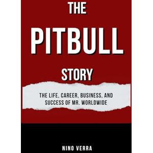 Verra, Nino THE PITBULL STORY: The Life, Career, Business, and Success of Mr. Worldwide Verra, Nino THE PITBULL STORY: The Life, Career, Business, and Success of Mr. Worldwide