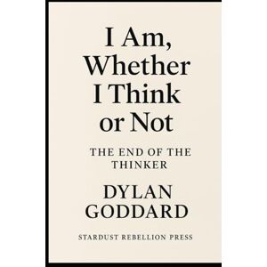 Goddard, Dylan I Am ,Whether I Think, or not: The End of the Thinker Goddard, Dylan I Am ,Whether I Think, or not: The End of the Thinker