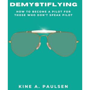 Paulsen, Kine A. Demystiflying: How to Become a Pilot for Those Who Don't Speak Pilot Paulsen, Kine A. Demystiflying: How to Become a Pilot for Those Who Don't Speak Pilot