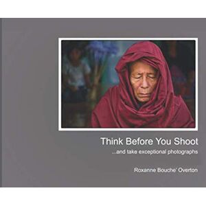 Overton, Roxanne Bouche' Think Before You Shoot: and take exceptional photographs Overton, Roxanne Bouche' Think Before You Shoot: and take exceptional photographs