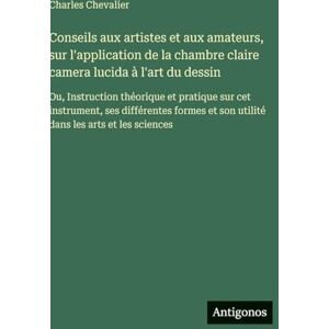 Chevalier, Charles Conseils aux artistes et aux amateurs, sur l'application de la chambre claire camera lucida à l'art du dessin: Ou, Instruction théorique et pratique ... et son utilité dans les arts et les sciences Chevalier, Charles Conseils aux artistes et aux amateurs, sur l'application de la chambre claire camera lucida à l'art du dessin: Ou, Instruction théorique et pratique ... et son utilité dans les arts et les sciences