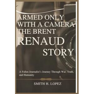 H. Lopez, Smith Armed Only With a Camera – The Brent Renaud Story: A Fallen Journalist’s Journey Through War, Truth, and Humanity H. Lopez, Smith Armed Only With a Camera – The Brent Renaud Story: A Fallen Journalist’s Journey Through War, Truth, and Humanity
