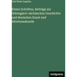 Lepsius, Carl Peter Kleine Schriften, Beiträge zur thüringisch-sächsischen Geschichte und deutschen Kunst und Alterhumskunde Lepsius, Carl Peter Kleine Schriften, Beiträge zur thüringisch-sächsischen Geschichte und deutschen Kunst und Alterhumskunde
