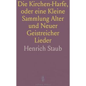 Henrich, Staub Die Kirchen-Harfe, oder eine Kleine Sammlung Alter und Neuer Geistreicher Lieder: Zum Gebrauch des Privat Gottes-Dienstes Henrich, Staub Die Kirchen-Harfe, oder eine Kleine Sammlung Alter und Neuer Geistreicher Lieder: Zum Gebrauch des Privat Gottes-Dienstes