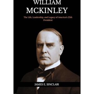 Sinclair, James E. William McKinley: The Life, Leadership, and Legacy of America’s 25th President Sinclair, James E. William McKinley: The Life, Leadership, and Legacy of America’s 25th President