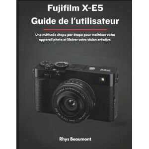 Beaumont, Rhys Fujifilm X-E5 Guide de l'utilisateur: Une méthode étape par étape pour maîtriser votre appareil photo et libérer votre vision créative. Beaumont, Rhys Fujifilm X-E5 Guide de l'utilisateur: Une méthode étape par étape pour maîtriser votre appareil photo et libérer votre vision créative.