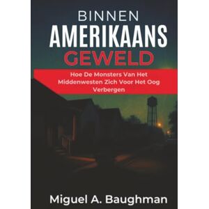 Baughman, Miguel A. Binnen Amerikaans Geweld: Hoe De Monsters Van Het Middenwesten Zich Voor Het Oog Verbergen Baughman, Miguel A. Binnen Amerikaans Geweld: Hoe De Monsters Van Het Middenwesten Zich Voor Het Oog Verbergen