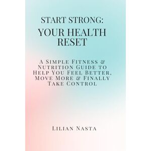 Nasta, Lilian Start Strong: Your Health Reset: A Simple Fitness & Nutrition Guide to Help You Feel Better, Move More & Finally Take Control Nasta, Lilian Start Strong: Your Health Reset: A Simple Fitness & Nutrition Guide to Help You Feel Better, Move More & Finally Take Control