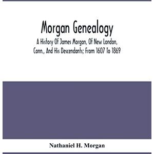 H Morgan, Nathaniel Morgan Genealogy; A History Of James Morgan, Of New London, Conn., And His Descendants; From 1607 To 1869 H Morgan, Nathaniel Morgan Genealogy; A History Of James Morgan, Of New London, Conn., And His Descendants; From 1607 To 1869