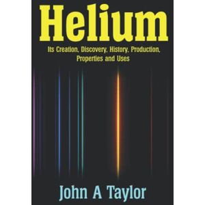 Taylor Helium: Its Creation, Discovery, History, Production, Properties and Uses Taylor Helium: Its Creation, Discovery, History, Production, Properties and Uses