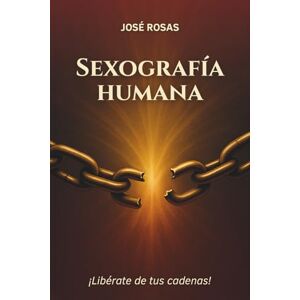 Rosas, José Sexografía humana: Libérate de tus cadenas y recupera tu soberanía sexual Rosas, José Sexografía humana: Libérate de tus cadenas y recupera tu soberanía sexual