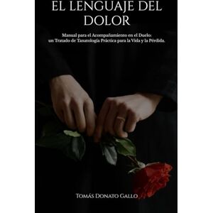 Gallo, Prof Tomás Donato El Lenguaje del Dolor: Manual para el Acompañamiento en el Duelo, un Tratado de Tanatología Práctica para la Vida y la Pérdida Gallo, Prof Tomás Donato El Lenguaje del Dolor: Manual para el Acompañamiento en el Duelo, un Tratado de Tanatología Práctica para la Vida y la Pérdida