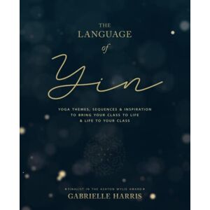 Harris, Gabrielle The Language of Yin: Yoga Themes, Sequences and Inspiration to Bring Your Class to Life and Life to Your Class Harris, Gabrielle The Language of Yin: Yoga Themes, Sequences and Inspiration to Bring Your Class to Life and Life to Your Class