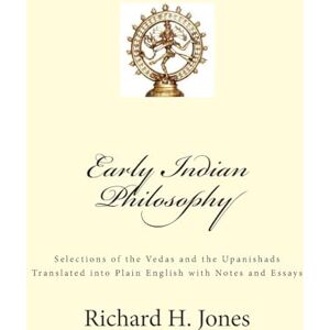 Jones, Richard H. Early Indian Philosophy: Selections of the Vedas and the Upanishads Translated into Plain English with Notes and Essays Jones, Richard H. Early Indian Philosophy: Selections of the Vedas and the Upanishads Translated into Plain English with Notes and Essays