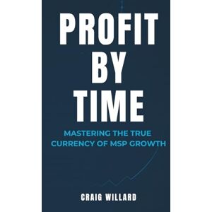 WILLARD, CRAIG PROFIT BY TIME: MASTERING THE TRUE CURRENCY OF MSP GROWTH WILLARD, CRAIG PROFIT BY TIME: MASTERING THE TRUE CURRENCY OF MSP GROWTH