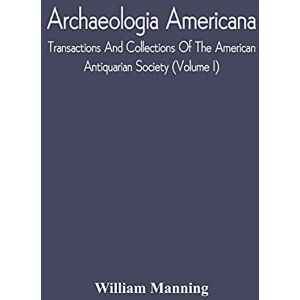 Manning, William Archaeologia Americana; Transactions And Collections Of The American Antiquarian Society (Volume I) Manning, William Archaeologia Americana; Transactions And Collections Of The American Antiquarian Society (Volume I)