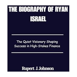 Johnson, Rupert J. The Biography of Ryan Israel: The Quiet Visionary Shaping Success in High-Stakes Finance Johnson, Rupert J. The Biography of Ryan Israel: The Quiet Visionary Shaping Success in High-Stakes Finance