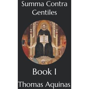 Aquinas, Thomas Summa Contra Gentiles: Book I Aquinas, Thomas Summa Contra Gentiles: Book I