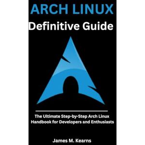 M. Kearns, James Arch Linux Definitive Guide: The Ultimate Step-by-Step Arch Linux Handbook for Developers and Enthusiasts (Arch Linux Mastery Series) M. Kearns, James Arch Linux Definitive Guide: The Ultimate Step-by-Step Arch Linux Handbook for Developers and Enthusiasts (Arch Linux Mastery Series)