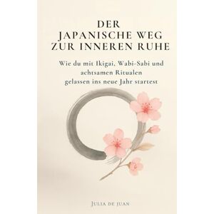 de Juan, Julia Der japanische Weg zur inneren Ruhe: Wie du mit Ikigai, Wabi-Sabi und achtsamen Ritualen gelassen ins neue Jahr startest: Das perfekte ... Achtsamkeit und Gelassenheit im neuen Jahr de Juan, Julia Der japanische Weg zur inneren Ruhe: Wie du mit Ikigai, Wabi-Sabi und achtsamen Ritualen gelassen ins neue Jahr startest: Das perfekte ... Achtsamkeit und Gelassenheit im neuen Jahr