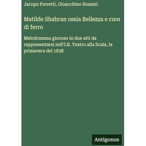 Rossini, Gioacchino Matilde Shabran ossia Bellezza e cuor di ferro: Melodramma giocoso in due atti da rappresentarsi nell'I.R. Teatro alla Scala, la primavera del 1838 Rossini, Gioacchino Matilde Shabran ossia Bellezza e cuor di ferro: Melodramma giocoso in due atti da rappresentarsi nell'I.R. Teatro alla Scala, la primavera del 1838