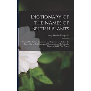 Fitzgerald, Henry Purefoy Dictionary of the Names of British Plants: Intended for the Use of Amateurs and Beginners, as a Help to the Knowledge of the Meaning and Pronunciation of the Scientific Names of British Wild Flowers Fitzgerald, Henry Purefoy Dictionary of the Names of British Plants: Intended for the Use of Amateurs and Beginners, as a Help to the Knowledge of the Meaning and Pronunciation of the Scientific Names of British Wild Flowers