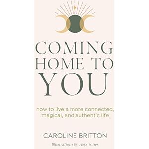 Britton, Caroline Coming Home To You: How to live a more connected, magical and authentic life Britton, Caroline Coming Home To You: How to live a more connected, magical and authentic life