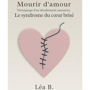 B., Léa Mourir d’amour: Témoignage d’un effondrement amoureux – Le syndrome du cœur brisé: Témoignage d'un effondrement amoureux Le syndrome du coeur brisé B., Léa Mourir d’amour: Témoignage d’un effondrement amoureux – Le syndrome du cœur brisé: Témoignage d'un effondrement amoureux Le syndrome du coeur brisé