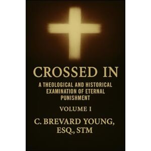 Brevard Young STM, C. Crossed In: A Theological and Historical Examination of Eternal Punishment, Volume 1 Brevard Young STM, C. Crossed In: A Theological and Historical Examination of Eternal Punishment, Volume 1