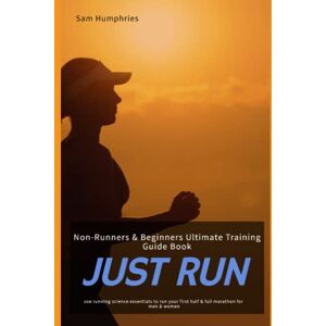 Humphries, Sam JUST RUN: Non-Runners & Beginners Ultimate Training Guide Book Use Running Science Essentials To Run Your First Half & Full Marathon for Men & Women (The Endurance Athlete Series) Humphries, Sam JUST RUN: Non-Runners & Beginners Ultimate Training Guide Book Use Running Science Essentials To Run Your First Half & Full Marathon for Men & Women (The Endurance Athlete Series)