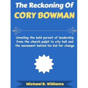 Williams, Michael B The Reckoning of Cory Bowman: Unveiling the bold pursuit of leadership from the church pulpit to city hall and the movement behind his bid for change (The Story Behind Political Icons) Williams, Michael B The Reckoning of Cory Bowman: Unveiling the bold pursuit of leadership from the church pulpit to city hall and the movement behind his bid for change (The Story Behind Political Icons)