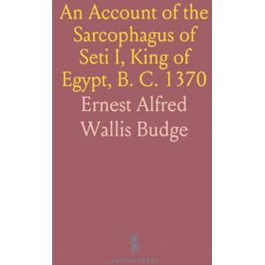 Ernest Alfred Wallis, Budge An Account of the Sarcophagus of Seti I, King of Egypt, B. C. 1370 Ernest Alfred Wallis, Budge An Account of the Sarcophagus of Seti I, King of Egypt, B. C. 1370