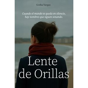 Vargas, Gorka Lente de Orillas: Una novela sobre el duelo, las pausas del mundo y lo que sigue después del silencio Vargas, Gorka Lente de Orillas: Una novela sobre el duelo, las pausas del mundo y lo que sigue después del silencio