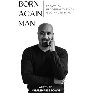 Brown, Shammrie Born Again Man: Essays on Becoming the Man God had in Mind Brown, Shammrie Born Again Man: Essays on Becoming the Man God had in Mind