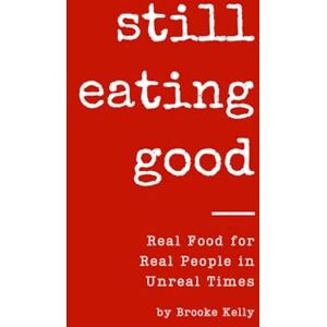 Kelly, Brooke Still Eating Good: Real Food for Real People in Unreal Times Kelly, Brooke Still Eating Good: Real Food for Real People in Unreal Times