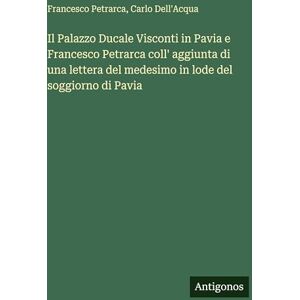 Petrarca, Francesco Il Palazzo Ducale Visconti in Pavia e Francesco Petrarca coll' aggiunta di una lettera del medesimo in lode del soggiorno di Pavia Petrarca, Francesco Il Palazzo Ducale Visconti in Pavia e Francesco Petrarca coll' aggiunta di una lettera del medesimo in lode del soggiorno di Pavia