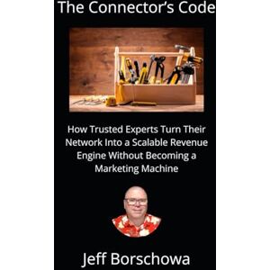 Borschowa, Jeff The Connector’s Code: How Trusted Experts Turn Their Network Into a Scalable Revenue Engine Without Becoming a Marketing Machine Borschowa, Jeff The Connector’s Code: How Trusted Experts Turn Their Network Into a Scalable Revenue Engine Without Becoming a Marketing Machine