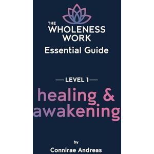 Andreas, Connirae The Wholeness Work Essential Guide Level I: Healing & Awakening: 1 Andreas, Connirae The Wholeness Work Essential Guide Level I: Healing & Awakening: 1