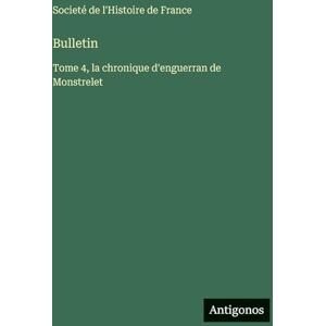 Societé de l'Histoire de France Bulletin: Tome 4, la chronique d'enguerran de Monstrelet Societé de l'Histoire de France Bulletin: Tome 4, la chronique d'enguerran de Monstrelet