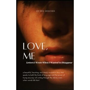 Grachek, Dee Love, Me: Letters I Wrote When I Wanted to Disappear Grachek, Dee Love, Me: Letters I Wrote When I Wanted to Disappear
