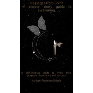 Sithole, Ms Prudence Simphiwe Messages from Spirit – A chosen one's guide to awakening.: A self-initiates guide to living their purpose, abundance and success. Sithole, Ms Prudence Simphiwe Messages from Spirit – A chosen one's guide to awakening.: A self-initiates guide to living their purpose, abundance and success.