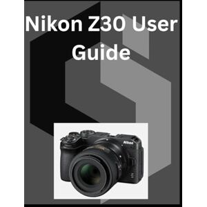 Kent, Loretta Nikon Z30 User Guide: A detailed Manual for digital Photography and Videography for Beginners and Senior Kent, Loretta Nikon Z30 User Guide: A detailed Manual for digital Photography and Videography for Beginners and Senior