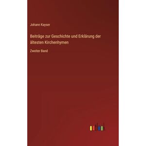 Kayser, Johann Beiträge zur Geschichte und Erklärung der ältesten Kirchenhymen: Zweiter Band Kayser, Johann Beiträge zur Geschichte und Erklärung der ältesten Kirchenhymen: Zweiter Band