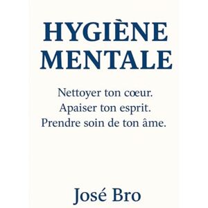 BRO, JOSÉ HYGIÈNE MENTALE: L'art de prendre soin de son âme BRO, JOSÉ HYGIÈNE MENTALE: L'art de prendre soin de son âme