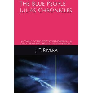 Rivera, J. T. The Blue People: Julia's Chronicles (Book 1): A Coming-of-Age Story Set in Nicaragua — A Girl, a Secret, and the Spirit of Her Homeland Rivera, J. T. The Blue People: Julia's Chronicles (Book 1): A Coming-of-Age Story Set in Nicaragua — A Girl, a Secret, and the Spirit of Her Homeland
