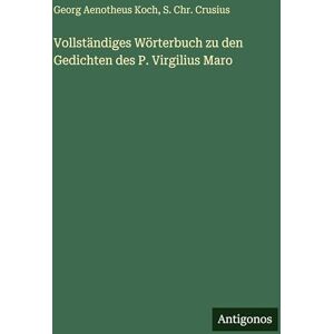 Koch, Georg Aenotheus Vollständiges Wörterbuch zu den Gedichten des P. Virgilius Maro Koch, Georg Aenotheus Vollständiges Wörterbuch zu den Gedichten des P. Virgilius Maro