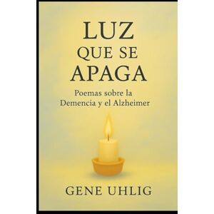 Uhlig, Gene Luz que se Apaga: Poemas sobre la Demencia y el Alzheimer Uhlig, Gene Luz que se Apaga: Poemas sobre la Demencia y el Alzheimer
